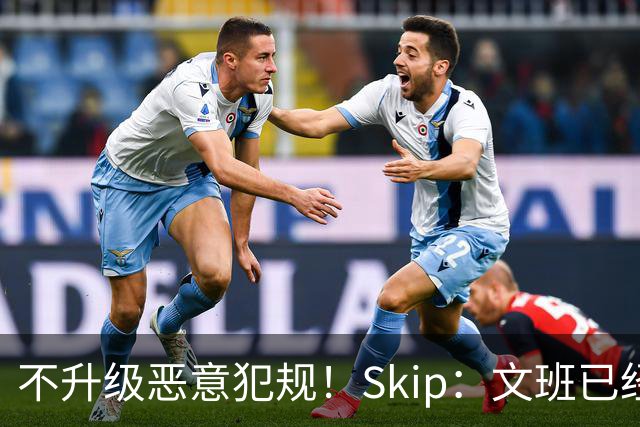 不升级恶意犯规！Skip：文班已经成为联盟被保护得最好的球员