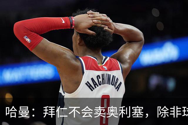 哈曼：拜仁不会卖奥利塞，除非球员主动要求去皇马