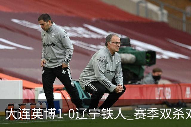 大连英博1-0辽宁铁人 赛季双杀对手彰显技术底蕴与拼搏精神