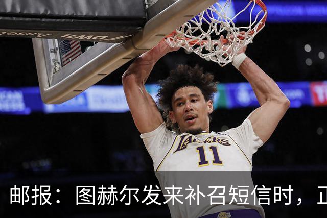 邮报：图赫尔发来补召短信时，正在美国度假的查洛巴两小时没回复
